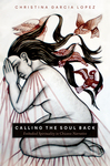 Calling the soul back: embodied spirituality in Chicanx narrative by Christina Garcia Lopez