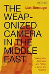 The Weaponized Camera in the Middle East: videography, aesthetics, and politics in Israel and Palestine by Liat Berdugo