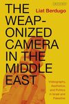The Weaponized Camera in the Middle East: videography, aesthetics, and politics in Israel and Palestine by Liat Berdugo