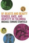 Of Beasts and Beauty: Gender, Race, and Identity in Colombia by Michael Edward Stanfield